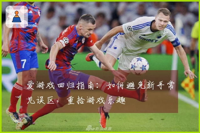 爱游戏回归指南：如何避免新手常见误区，重拾游戏乐趣