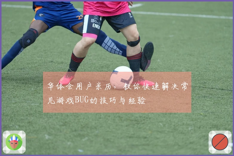 华体会用户亲历，教你快速解决常见游戏BUG的技巧与经验