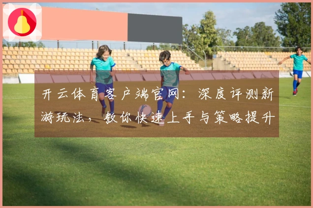开云体育客户端官网：深度评测新游玩法，教你快速上手与策略提升