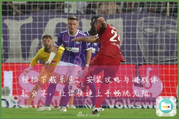 轻松下载乐鱼：安装攻略与游戏体验分享，让你快速上手畅玩无阻