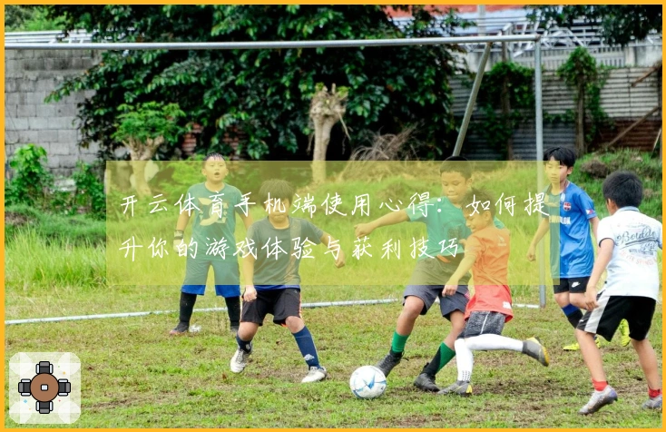 开云体育手机端使用心得：如何提升你的游戏体验与获利技巧