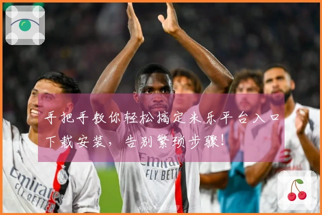 手把手教你轻松搞定米乐平台入口下载安装，告别繁琐步骤！
