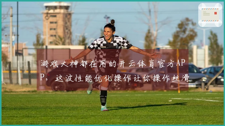 游戏大神都在用的开云体育官方APP，这波性能优化操作让你操作丝滑到飞起！