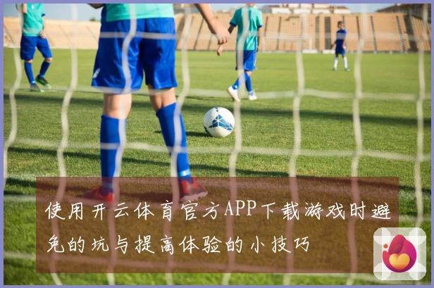 使用开云体育官方APP下载游戏时避免的坑与提高体验的小技巧