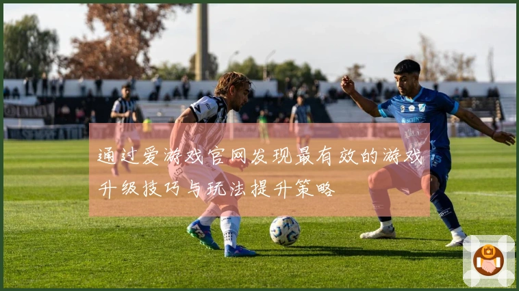 通过爱游戏官网发现最有效的游戏升级技巧与玩法提升策略