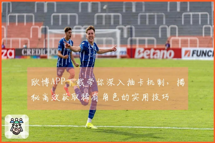 欧博APP下载带你深入抽卡机制，揭秘高效获取稀有角色的实用技巧