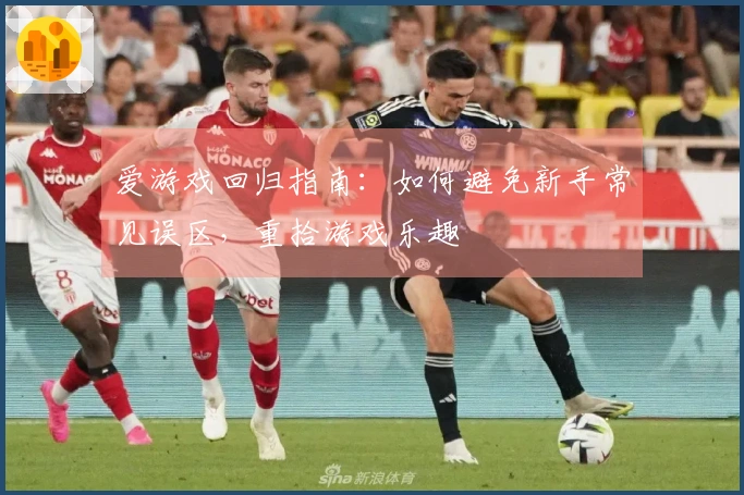 爱游戏回归指南:如何避免新手常见误区,重拾游戏乐趣