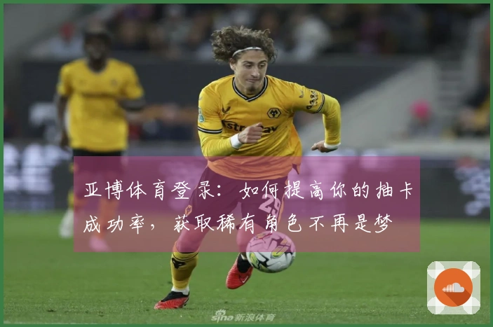 亚博体育登录：如何提高你的抽卡成功率，获取稀有角色不再是梦