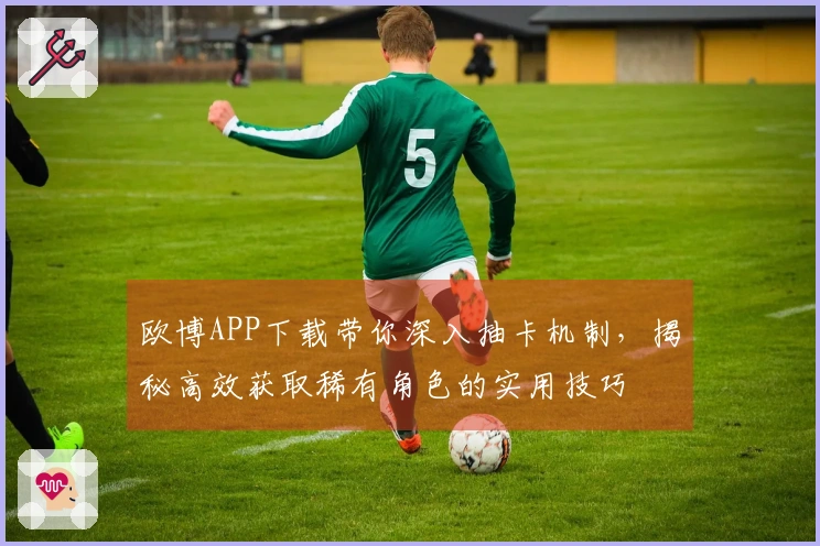 欧博APP下载带你深入抽卡机制，揭秘高效获取稀有角色的实用技巧