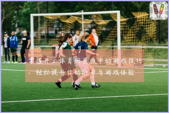 掌握开云体育网页版中的游戏技巧，轻松提升你的胜率与游戏体验