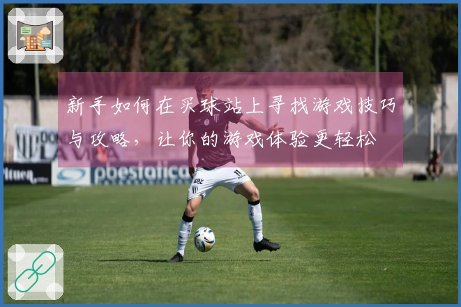 新手如何在买球站上寻找游戏技巧与攻略，让你的游戏体验更轻松