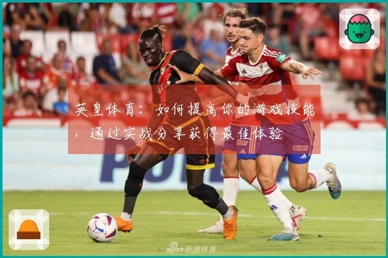 英皇体育：如何提高你的游戏技能，通过实战分享获得最佳体验