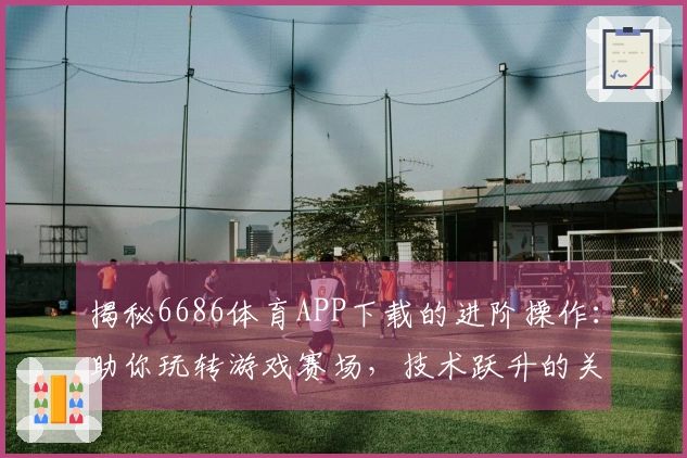 揭秘6686体育APP下载的进阶操作：助你玩转游戏赛场，技术跃升的关键秘籍