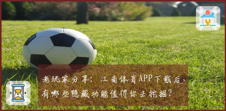 老玩家分享：江南体育APP下载后，有哪些隐藏功能值得你去挖掘？