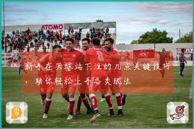新手在买球站下注的几点关键技巧，助你轻松上手各类玩法