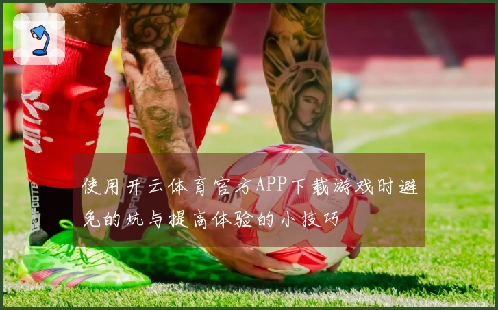 使用开云体育官方APP下载游戏时避免的坑与提高体验的小技巧