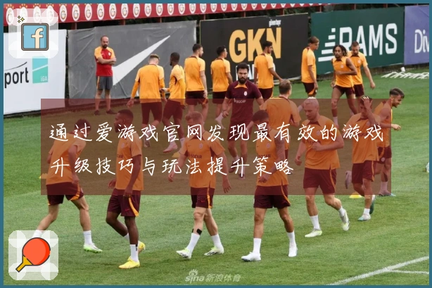 通过爱游戏官网发现最有效的游戏升级技巧与玩法提升策略