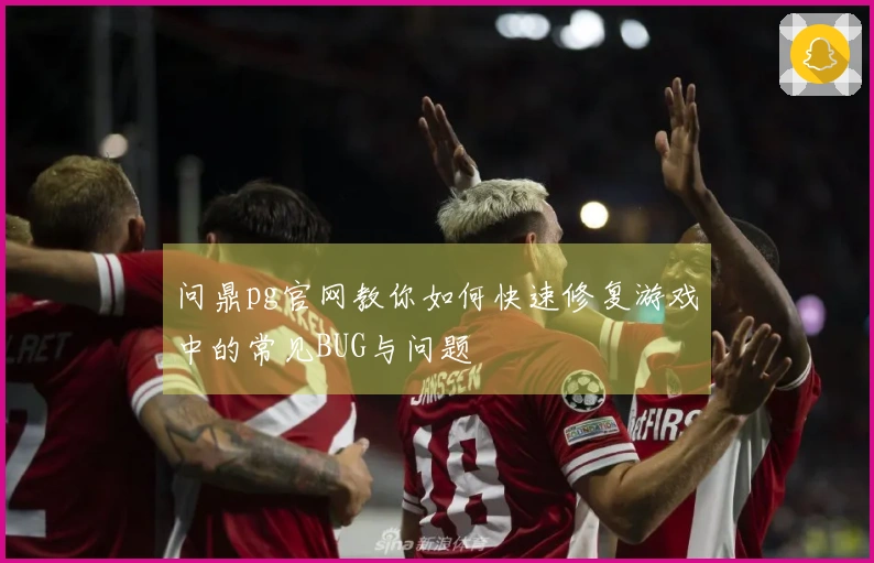 问鼎pg官网教你如何快速修复游戏中的常见BUG与问题