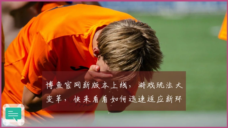 博鱼官网新版本上线，游戏玩法大变革，快来看看如何迅速适应新环境！