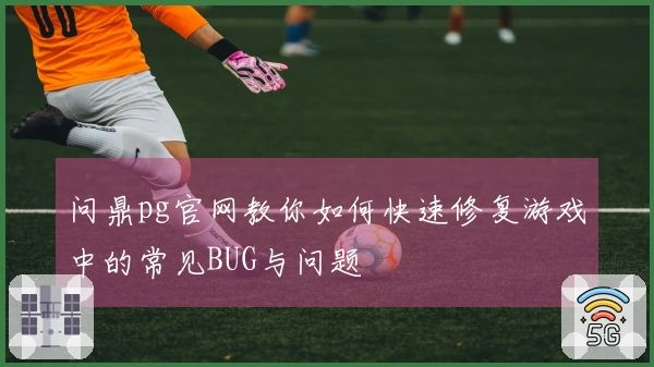 问鼎pg官网教你如何快速修复游戏中的常见BUG与问题