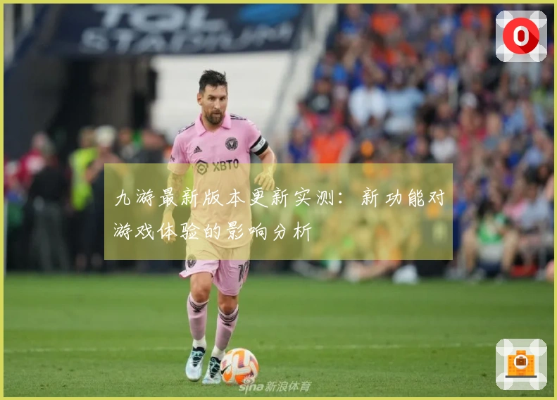 九游最新版本更新实测：新功能对游戏体验的影响分析