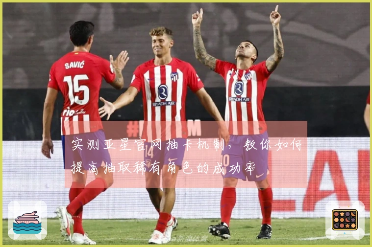 实测亚星官网抽卡机制，教你如何提高抽取稀有角色的成功率