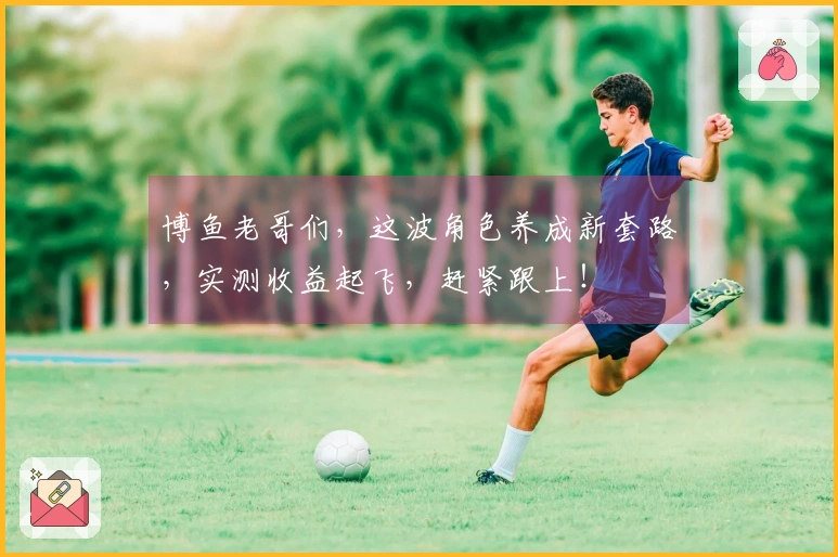 博鱼老哥们，这波角色养成新套路，实测收益起飞，赶紧跟上！