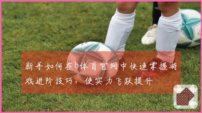 新手如何在b体育官网中快速掌握游戏进阶技巧，使实力飞跃提升