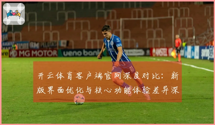开云体育客户端官网深度对比：新版界面优化与核心功能体验差异深度解析