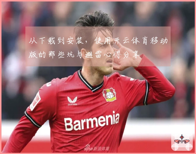 从下载到安装，使用开云体育移动版的那些坑与避雷心得分享